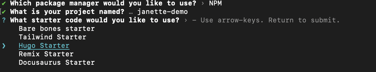 Screenshot of CLI which reads “Which package manager would you like to use? NPM. What is your project named? janette-demo. What starter code would you like to use? Hugo Starter”
